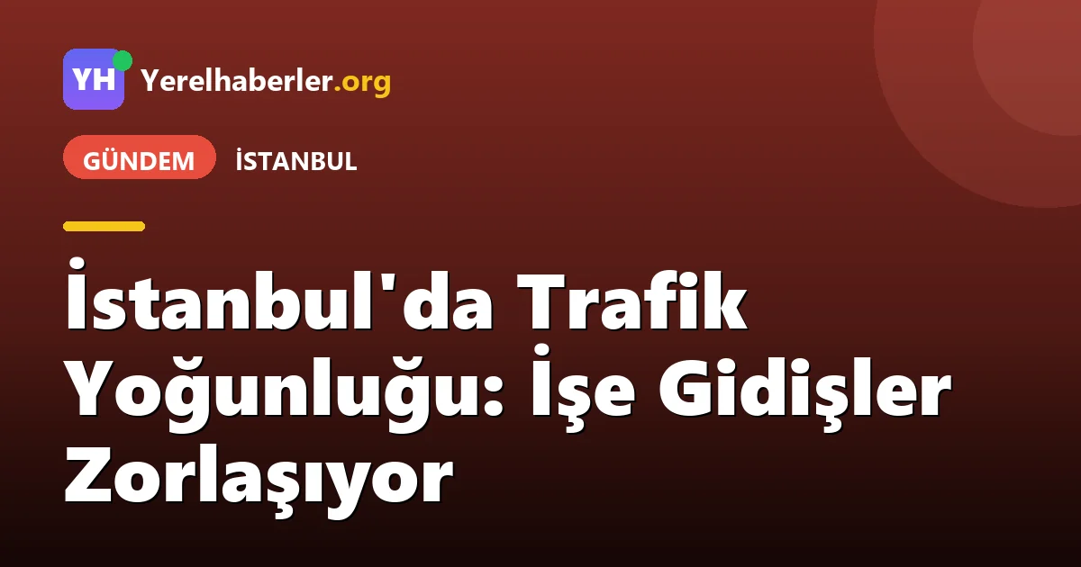 İstanbul'da Trafik Yoğunluğu: İşe Gidişler Zorlaşıyor