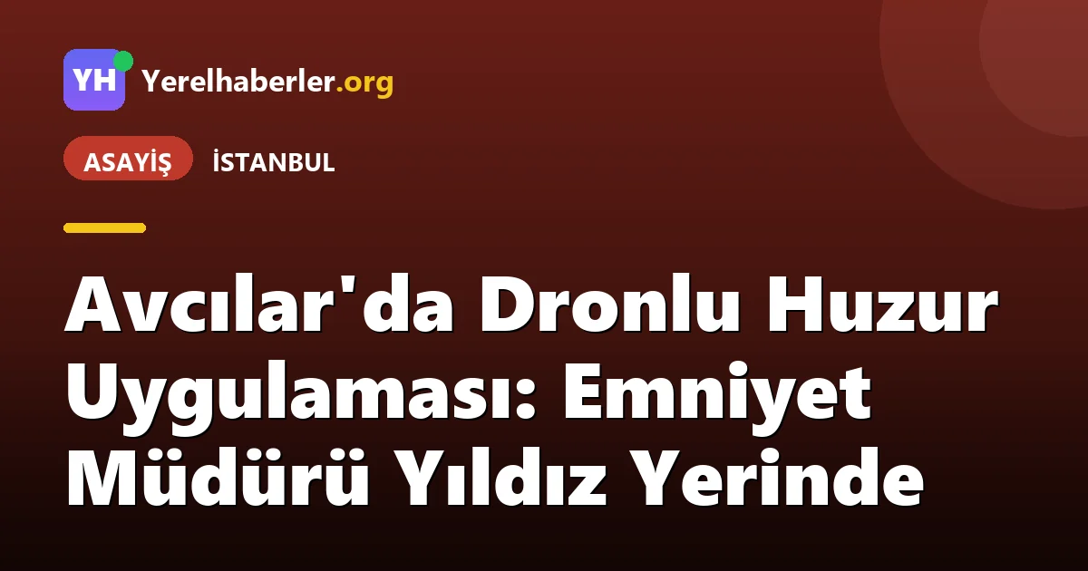Avcılar'da Dronlu Huzur Uygulaması: Emniyet Müdürü Yıldız Yerinde