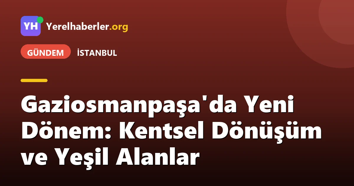 Gaziosmanpaşa'da Yeni Dönem: Kentsel Dönüşüm ve Yeşil Alanlar