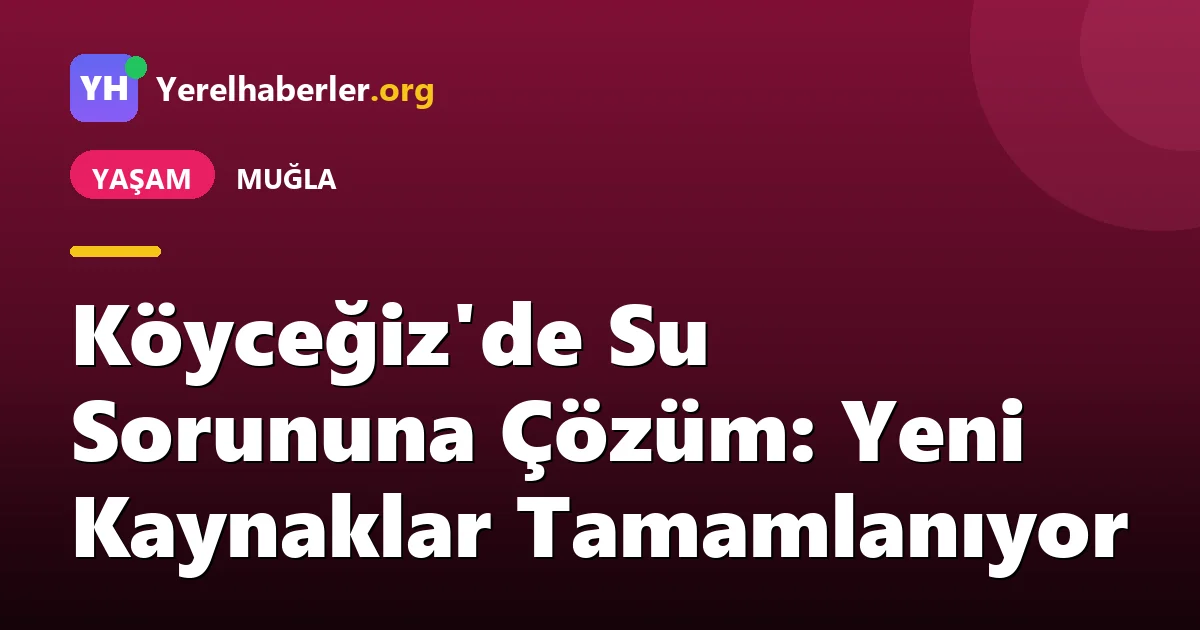 Köyceğiz'de Su Sorununa Çözüm: Yeni Kaynaklar Tamamlanıyor
