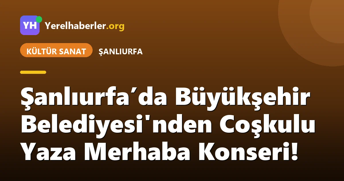 Şanlıurfa’da Büyükşehir Belediyesi'nden Coşkulu Yaza Merhaba Konseri!