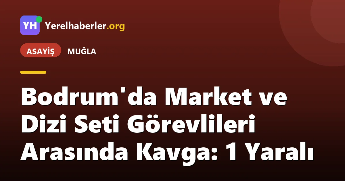 Bodrum'da Market ve Dizi Seti Görevlileri Arasında Kavga: 1 Yaralı