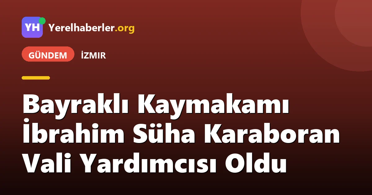 Bayraklı Kaymakamı İbrahim Süha Karaboran Vali Yardımcısı Oldu