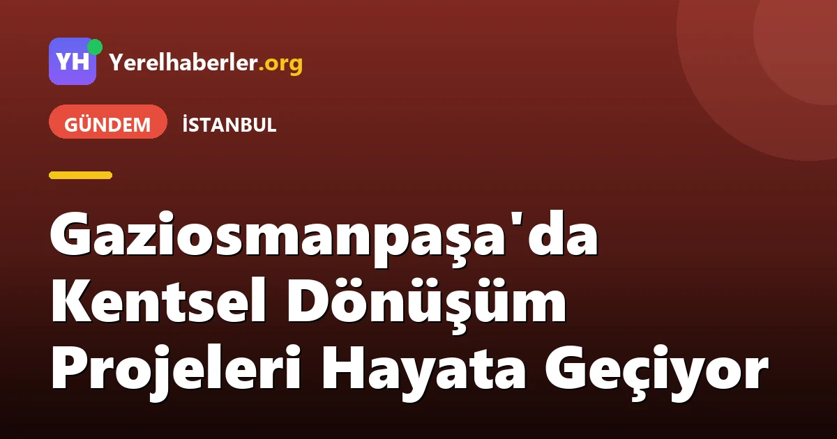 Gaziosmanpaşa'da Kentsel Dönüşüm Projeleri Hayata Geçiyor