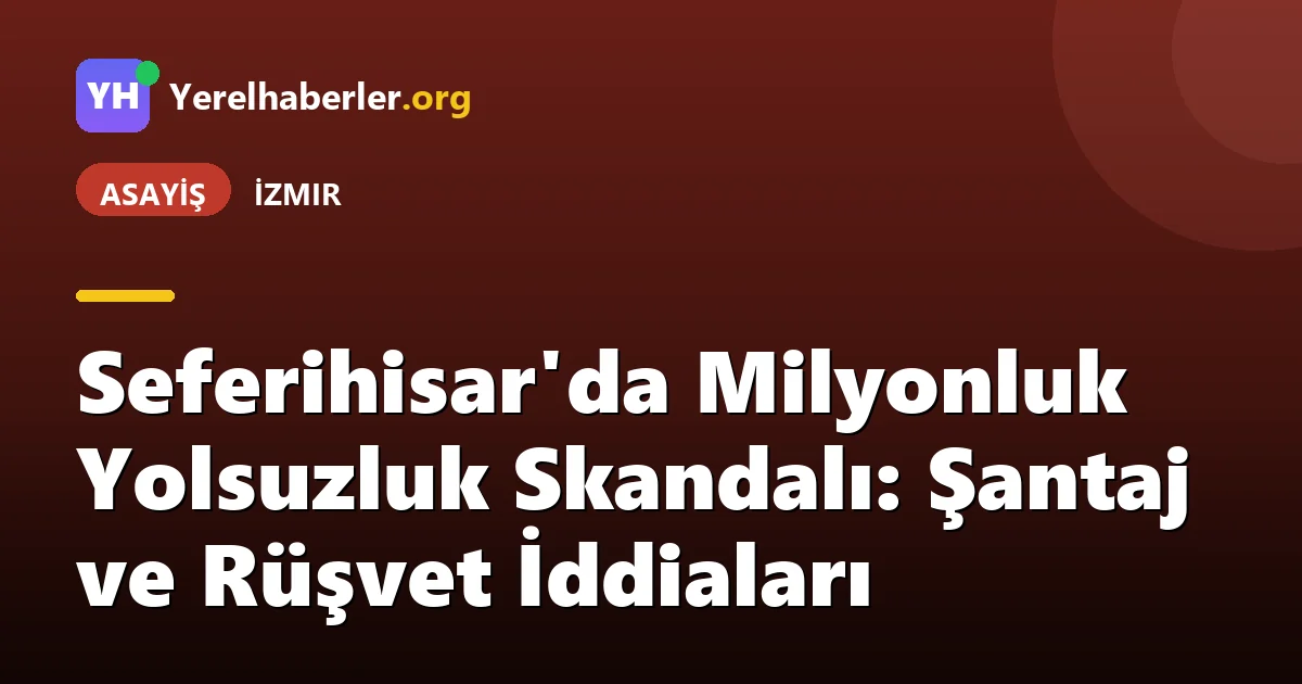 Seferihisar'da Milyonluk Yolsuzluk Skandalı: Şantaj ve Rüşvet İddiaları
