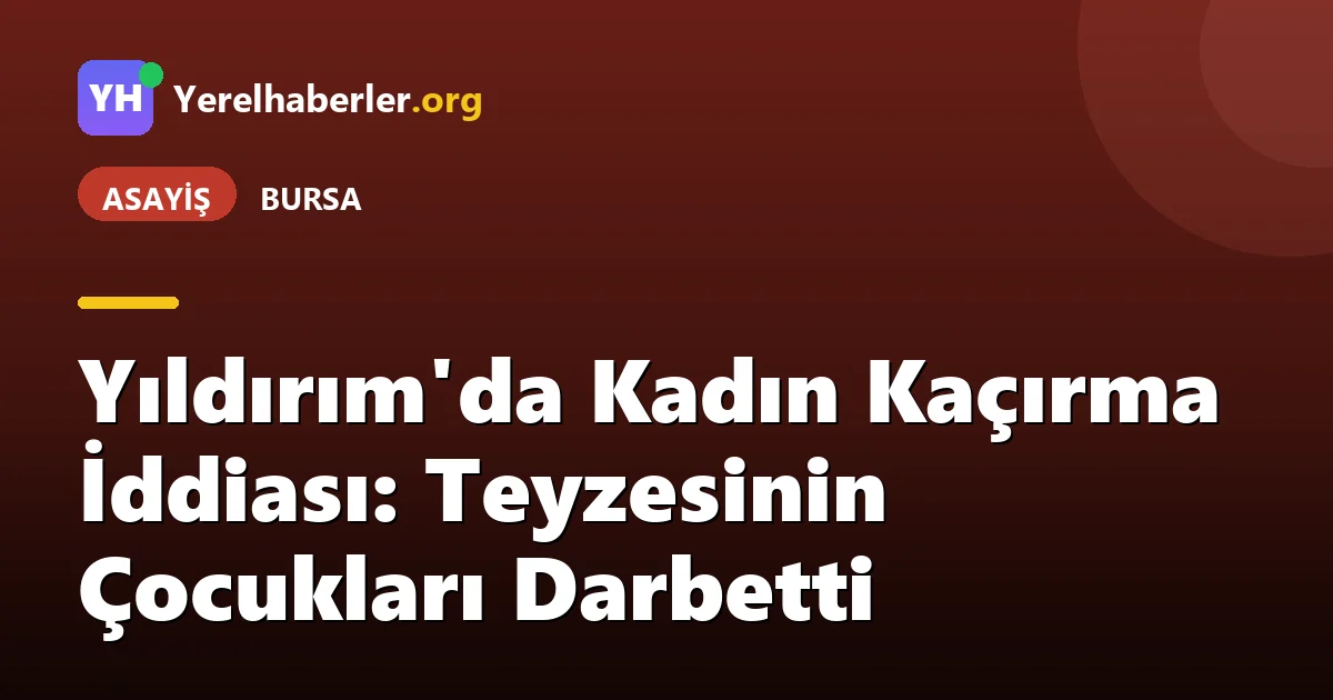 Yıldırım'da Kadın Kaçırma İddiası: Teyzesinin Çocukları Darbetti