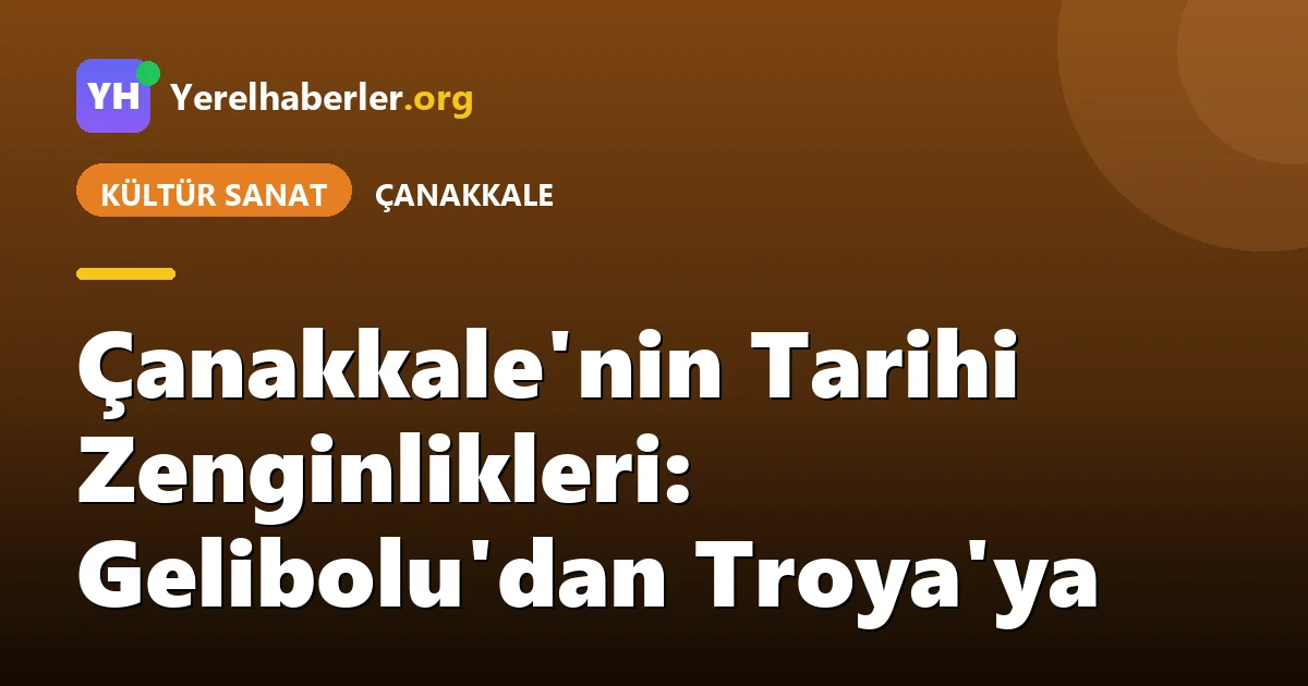 Çanakkale'nin Tarihi Zenginlikleri: Gelibolu'dan Troya'ya