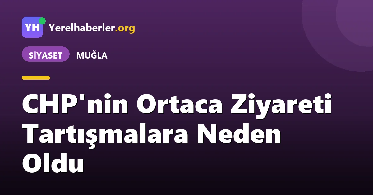 CHP'nin Ortaca Ziyareti Tartışmalara Neden Oldu