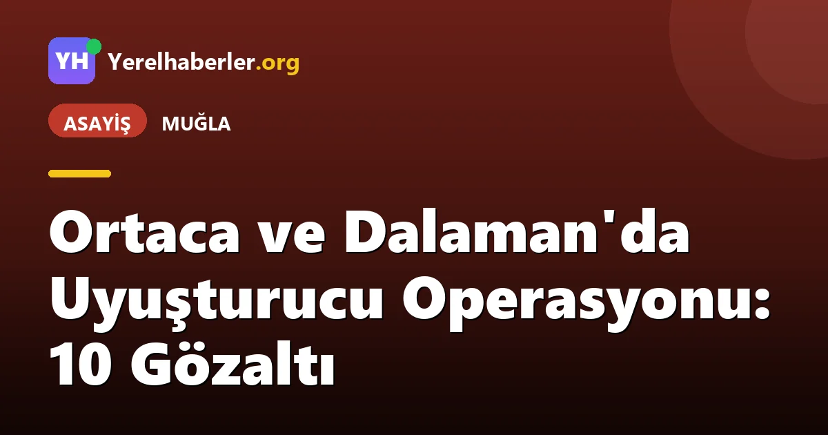 Ortaca ve Dalaman'da Uyuşturucu Operasyonu: 10 Gözaltı