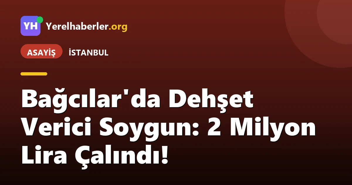 Bağcılar'da Dehşet Verici Soygun: 2 Milyon Lira Çalındı!