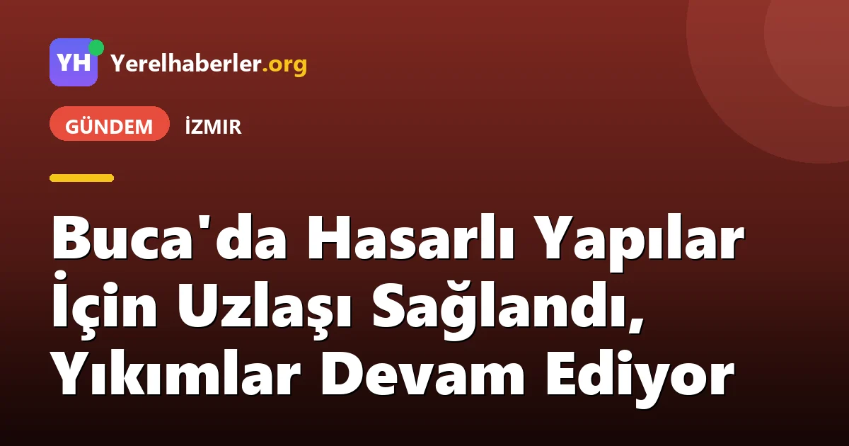 Buca'da Hasarlı Yapılar İçin Uzlaşı Sağlandı, Yıkımlar Devam Ediyor