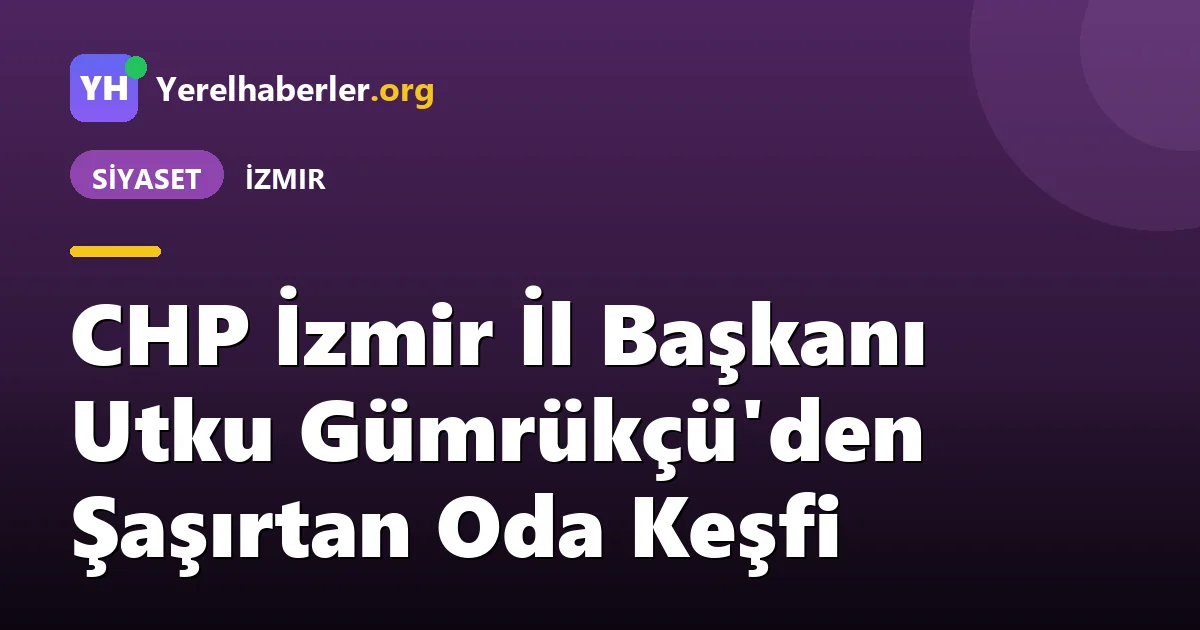 CHP İzmir İl Başkanı Utku Gümrükçü'den Şaşırtan Oda Keşfi