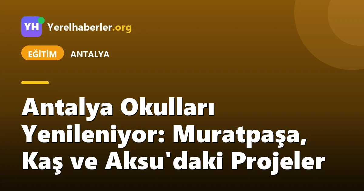 Antalya Okulları Yenileniyor: Muratpaşa, Kaş ve Aksu'daki Projeler
