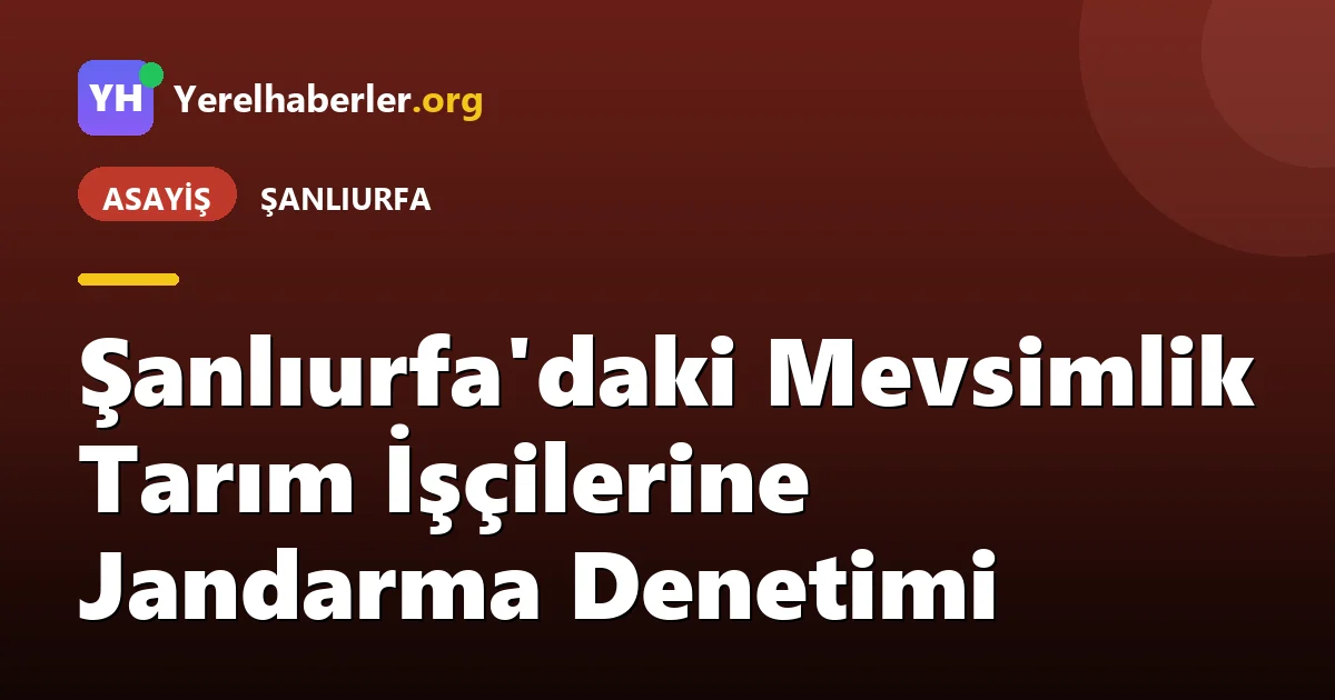 Şanlıurfa'daki Mevsimlik Tarım İşçilerine Jandarma Denetimi