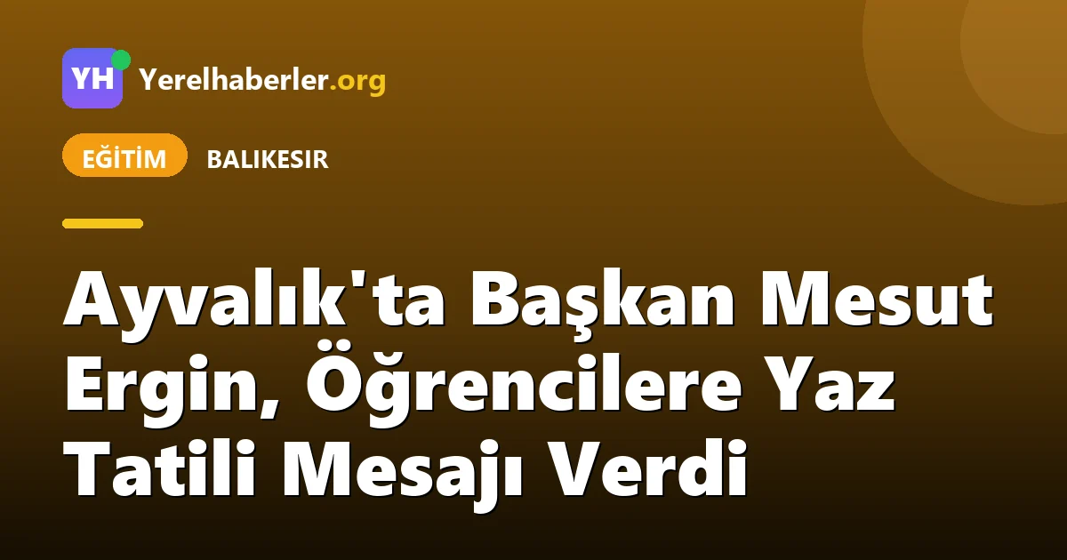 Ayvalık'ta Başkan Mesut Ergin, Öğrencilere Yaz Tatili Mesajı Verdi