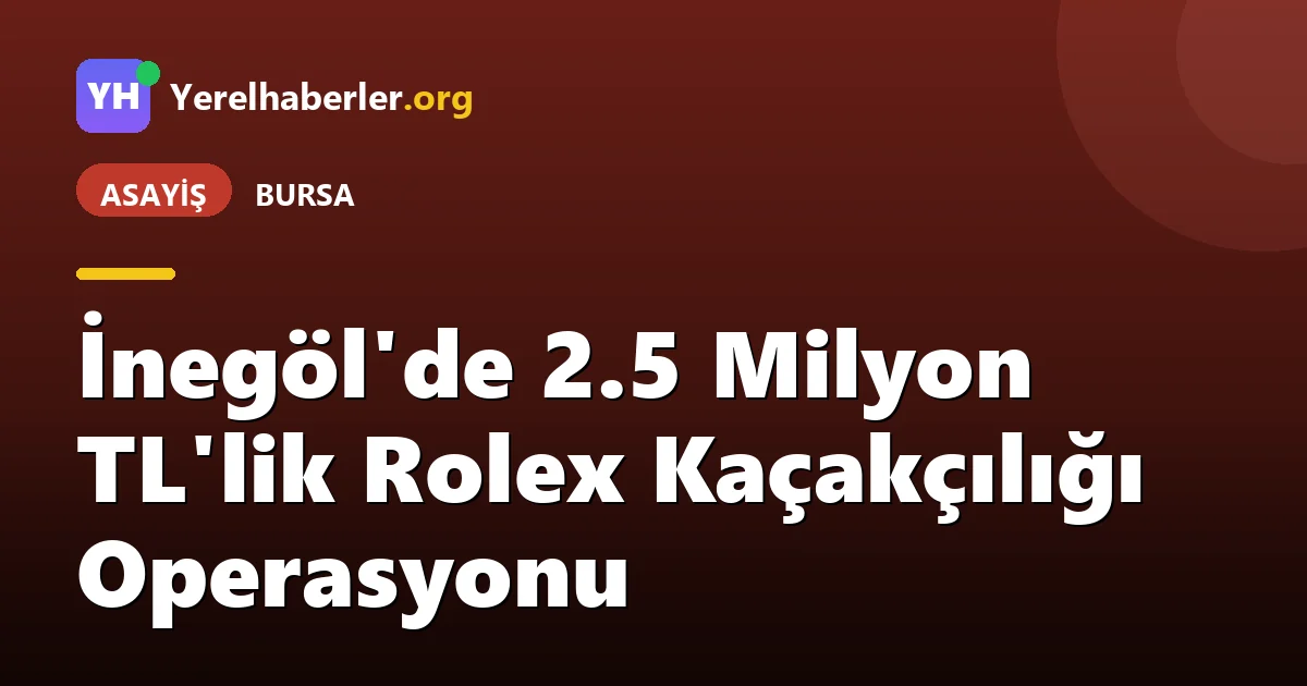 İnegöl'de 2.5 Milyon TL'lik Rolex Kaçakçılığı Operasyonu