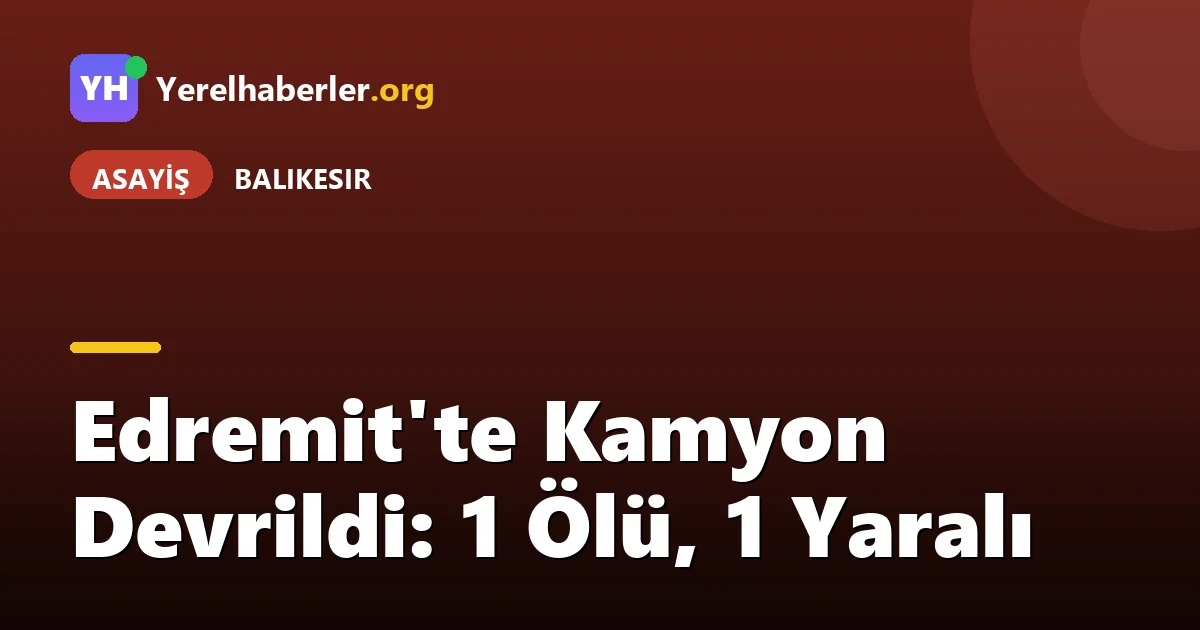 Edremit'te Kamyon Devrildi: 1 Ölü, 1 Yaralı