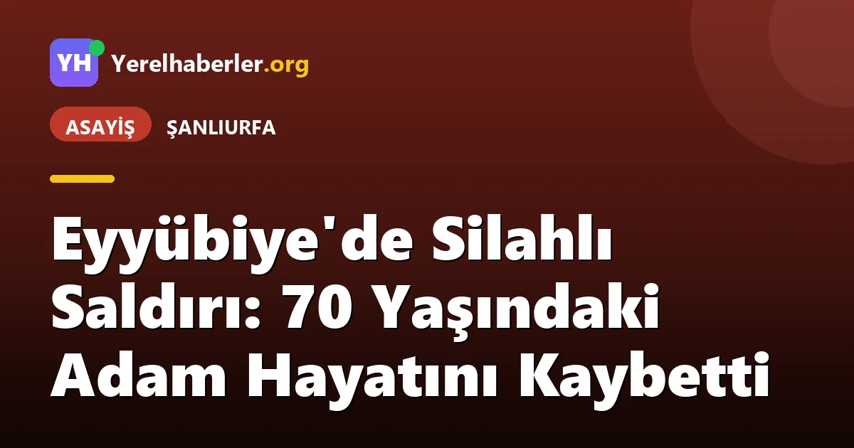 Eyyübiye'de Silahlı Saldırı: 70 Yaşındaki Adam Hayatını Kaybetti