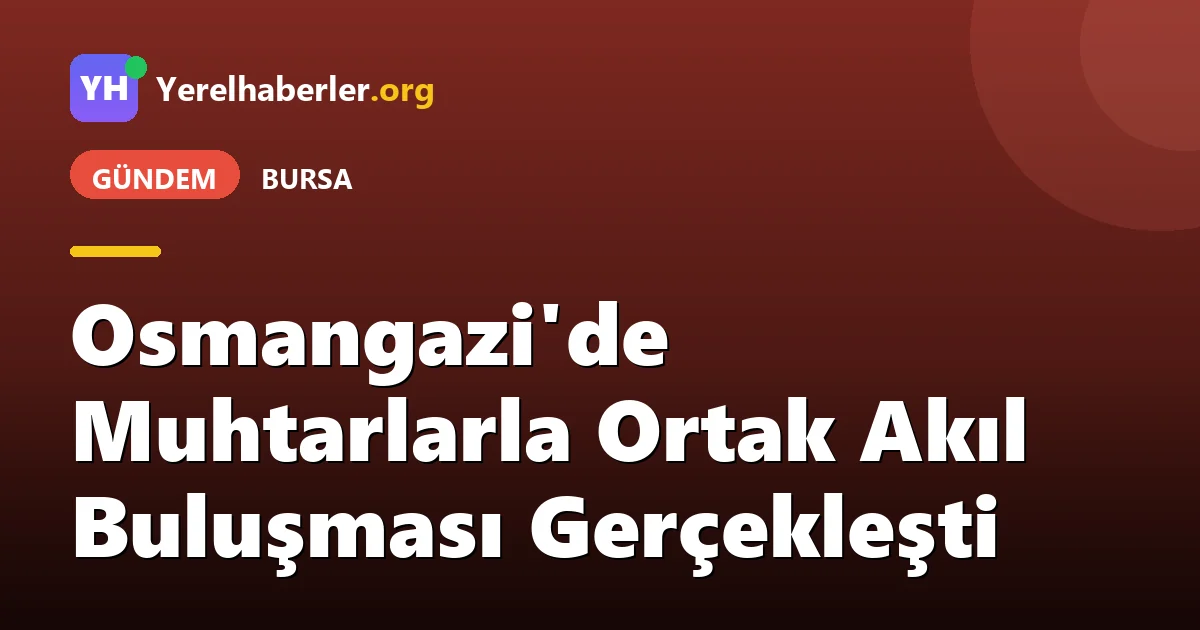 Osmangazi'de Muhtarlarla Ortak Akıl Buluşması Gerçekleşti