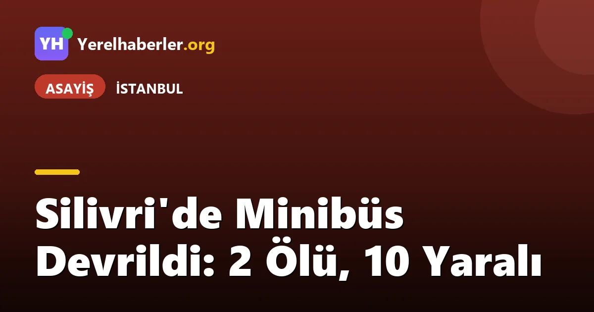 Silivri'de Minibüs Devrildi: 2 Ölü, 10 Yaralı