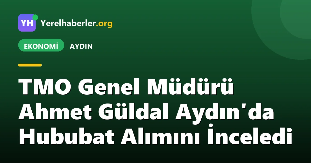 TMO Genel Müdürü Ahmet Güldal Aydın'da Hububat Alımını İnceledi
