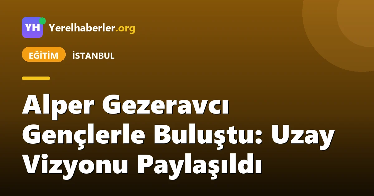 Alper Gezeravcı Gençlerle Buluştu: Uzay Vizyonu Paylaşıldı