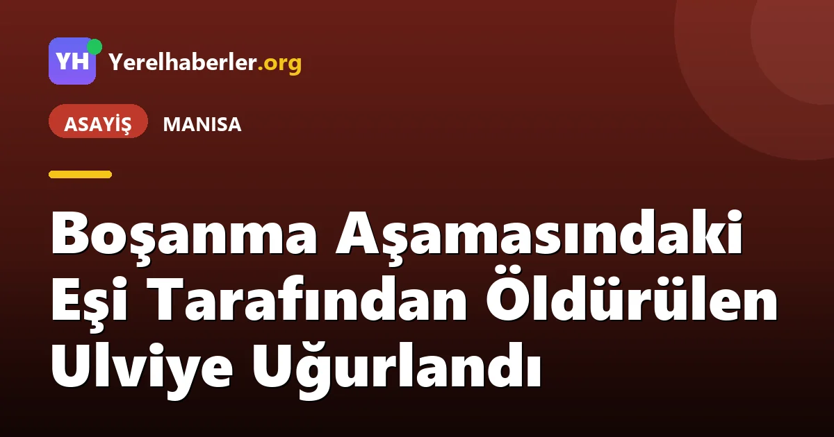 Boşanma Aşamasındaki Eşi Tarafından Öldürülen Ulviye Uğurlandı