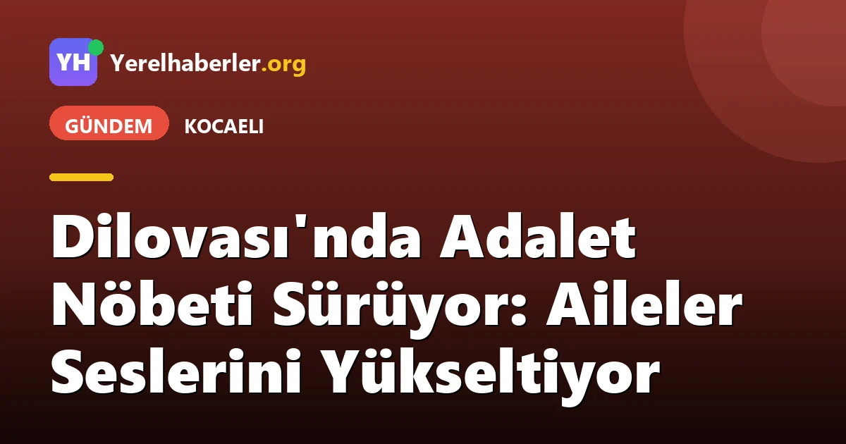 Dilovası'nda Adalet Nöbeti Sürüyor: Aileler Seslerini Yükseltiyor