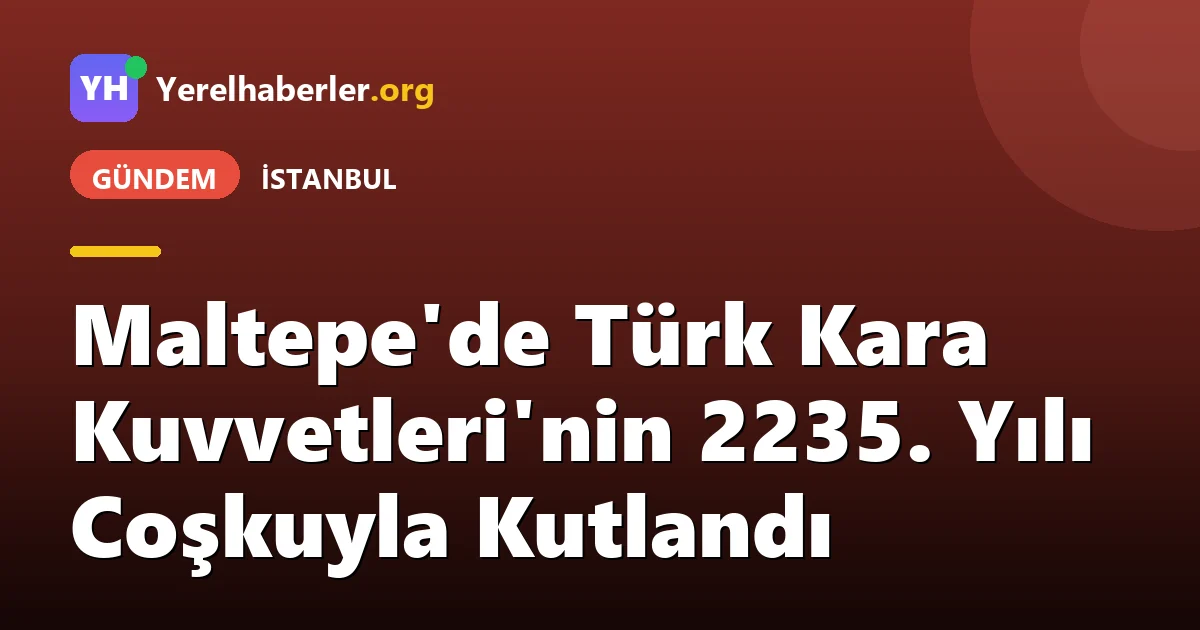 Maltepe'de Türk Kara Kuvvetleri'nin 2235. Yılı Coşkuyla Kutlandı