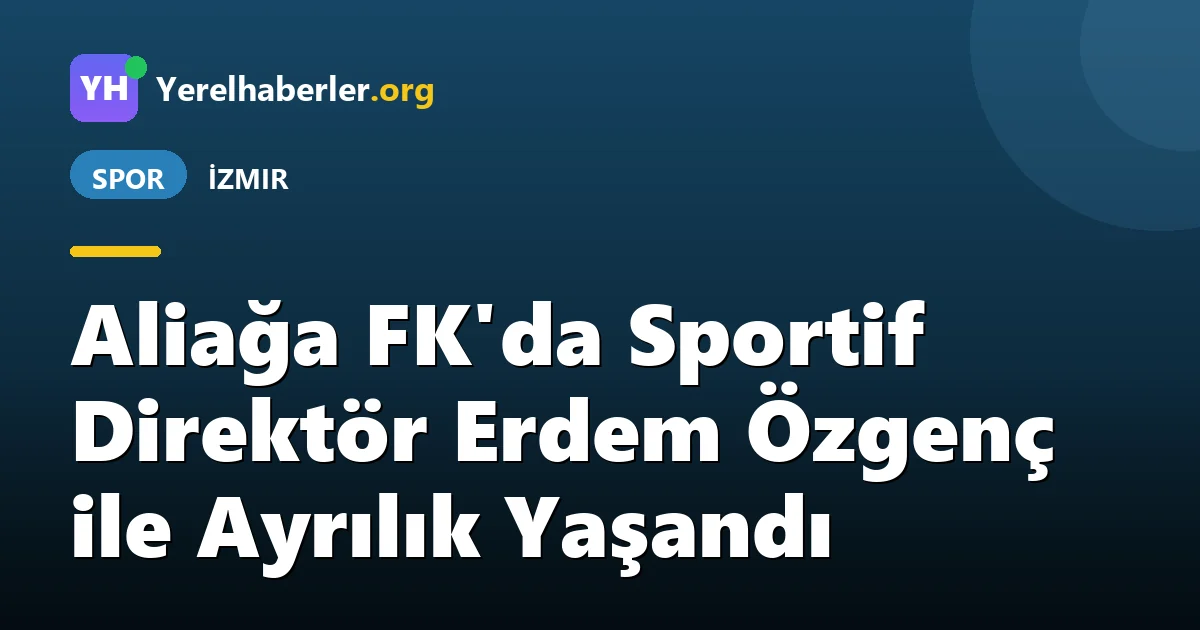 Aliağa FK'da Sportif Direktör Erdem Özgenç ile Ayrılık Yaşandı