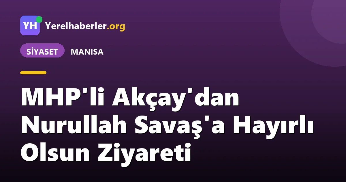 MHP'li Akçay'dan Nurullah Savaş'a Hayırlı Olsun Ziyareti