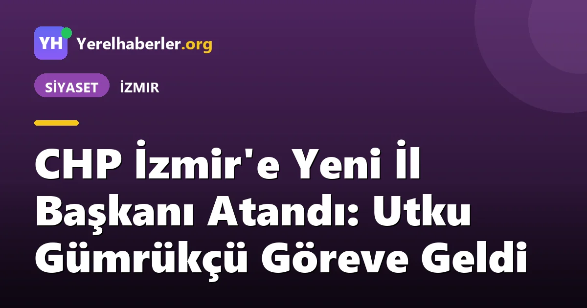 CHP İzmir'e Yeni İl Başkanı Atandı: Utku Gümrükçü Göreve Geldi