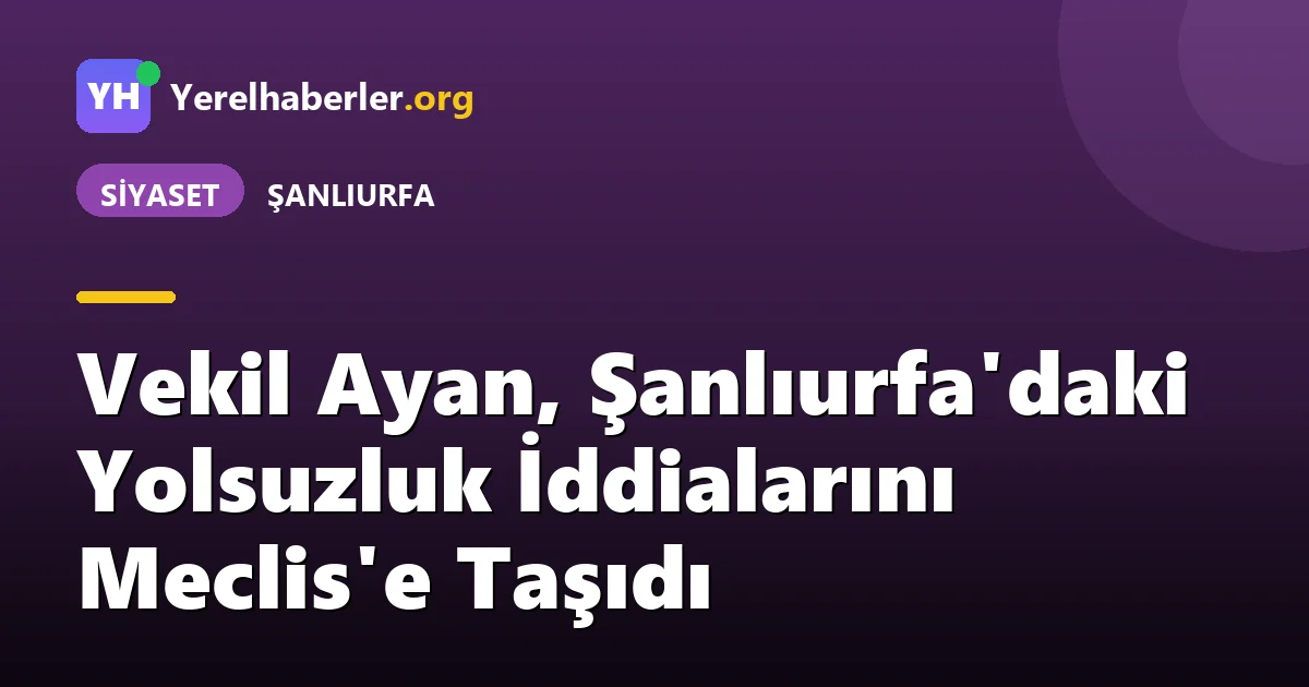 Vekil Ayan, Şanlıurfa'daki Yolsuzluk İddialarını Meclis'e Taşıdı