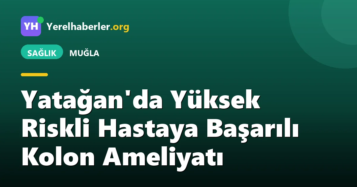 Yatağan'da Yüksek Riskli Hastaya Başarılı Kolon Ameliyatı