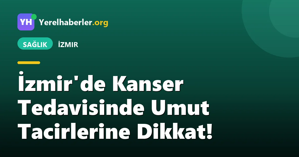 İzmir'de Kanser Tedavisinde Umut Tacirlerine Dikkat!