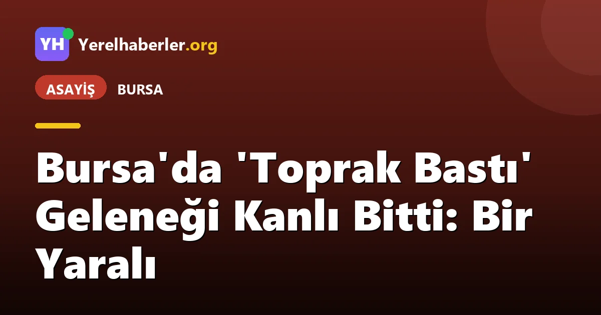 Bursa'da 'Toprak Bastı' Geleneği Kanlı Bitti: Bir Yaralı