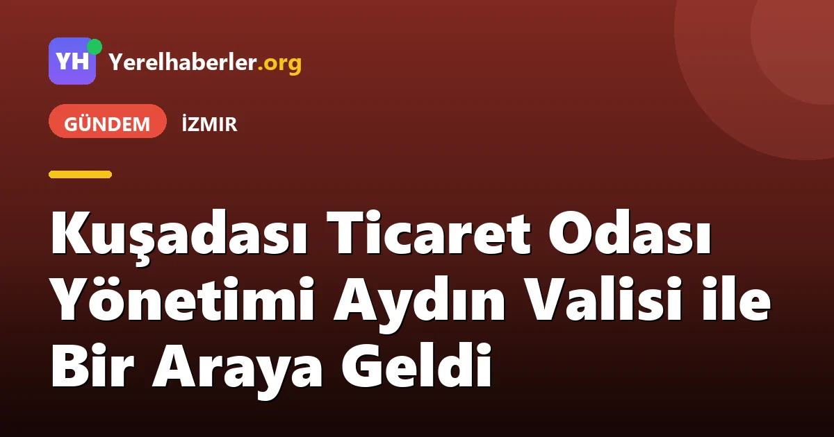 Kuşadası Ticaret Odası Yönetimi Aydın Valisi ile Bir Araya Geldi