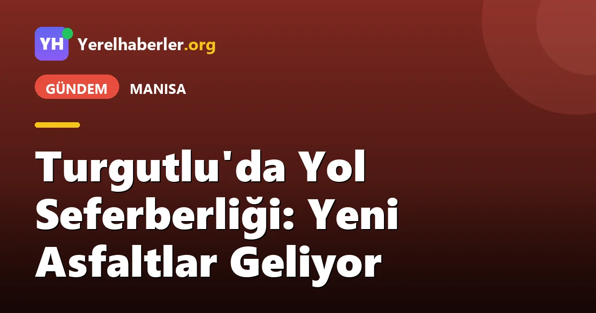 Turgutlu'da Yol Seferberliği: Yeni Asfaltlar Geliyor