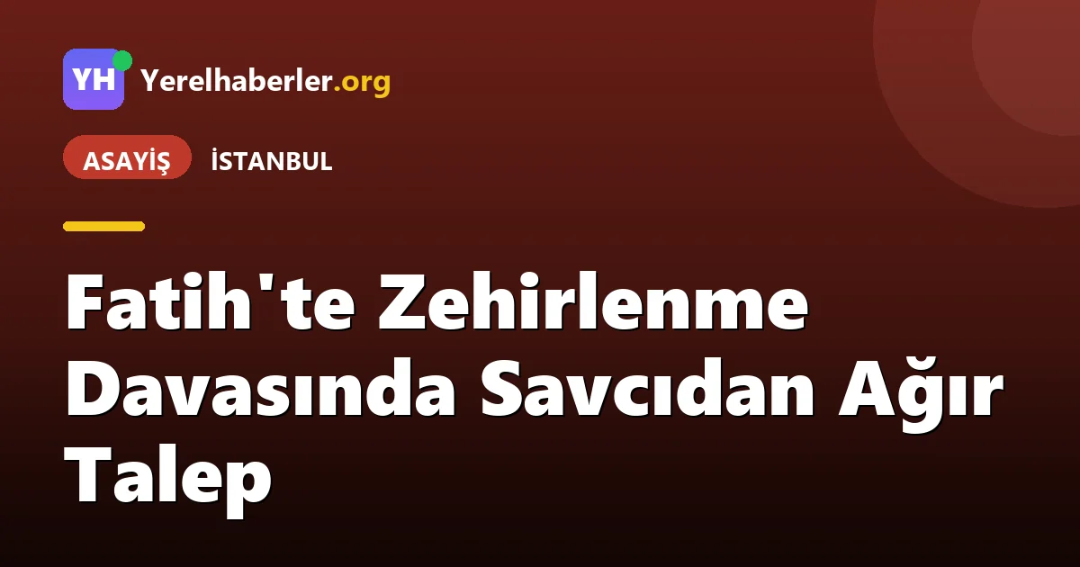Fatih'te Zehirlenme Davasında Savcıdan Ağır Talep