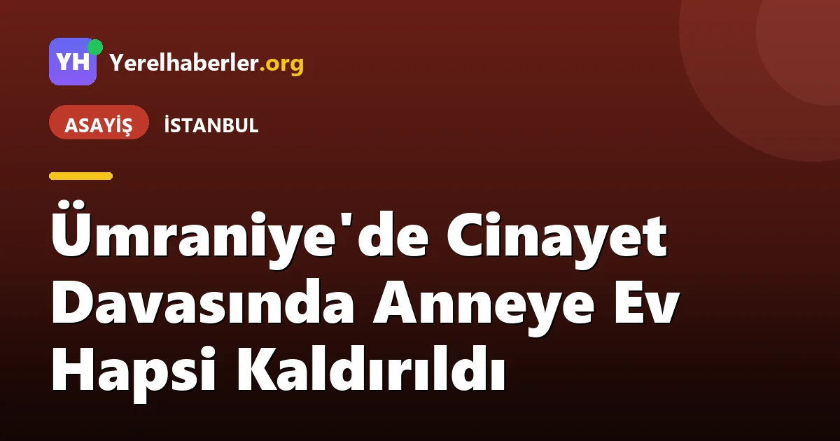 Ümraniye'de Cinayet Davasında Anneye Ev Hapsi Kaldırıldı