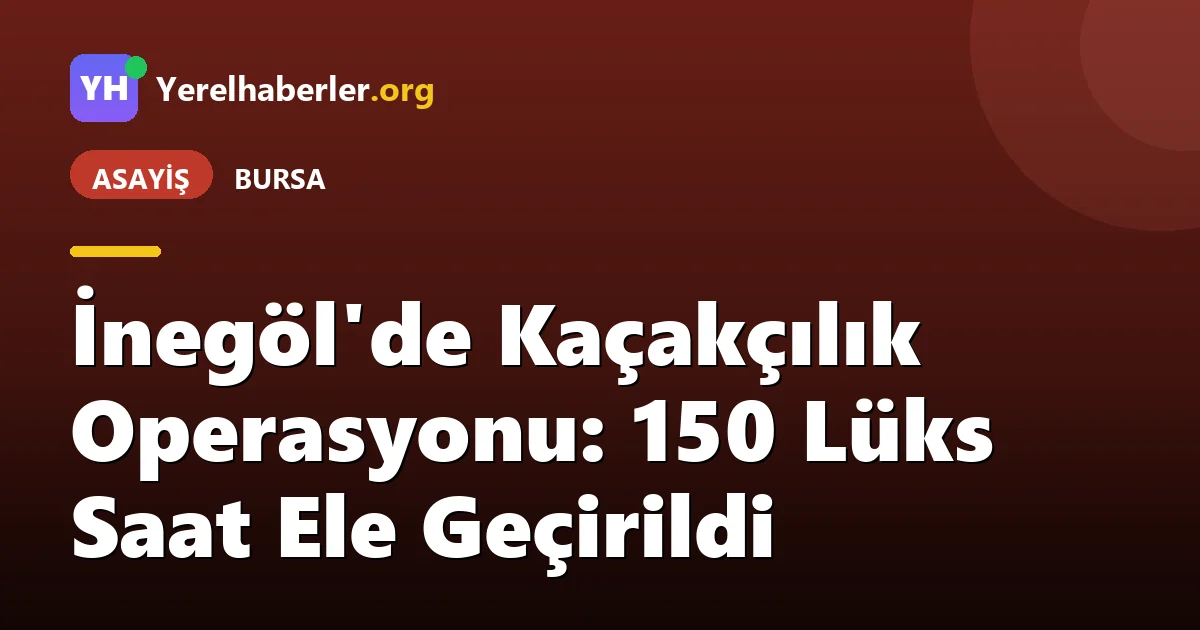 İnegöl'de Kaçakçılık Operasyonu: 150 Lüks Saat Ele Geçirildi