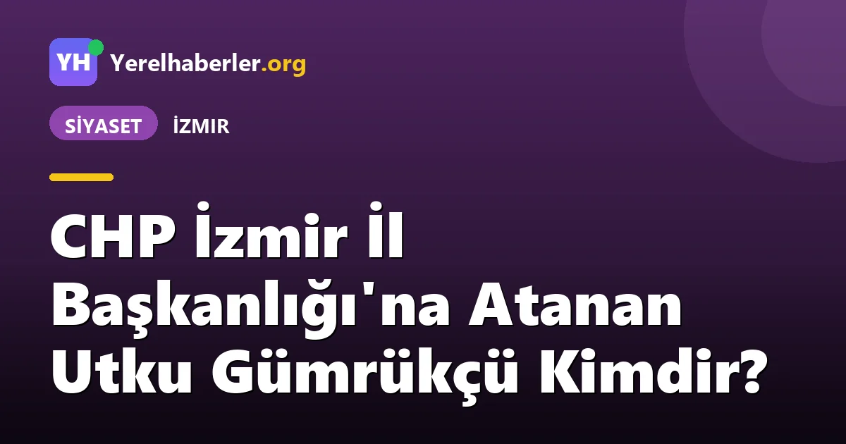 CHP İzmir İl Başkanlığı'na Atanan Utku Gümrükçü Kimdir?