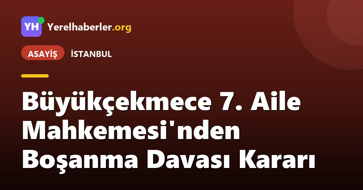 Büyükçekmece 7. Aile Mahkemesi'nden Boşanma Davası Kararı