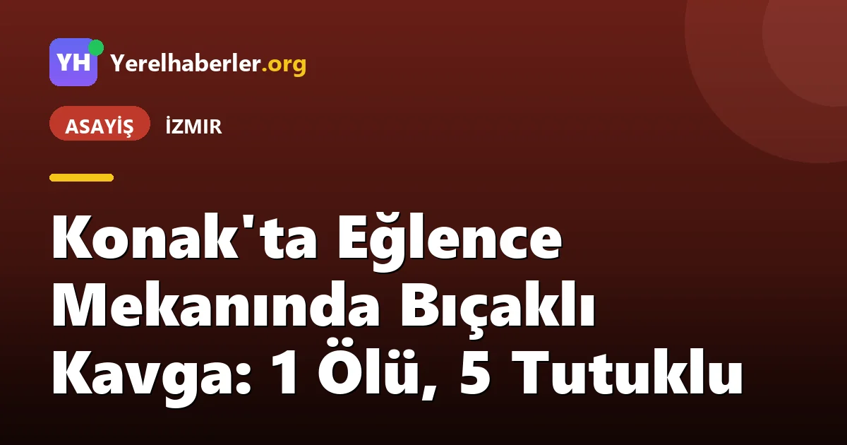 Konak'ta Eğlence Mekanında Bıçaklı Kavga: 1 Ölü, 5 Tutuklu