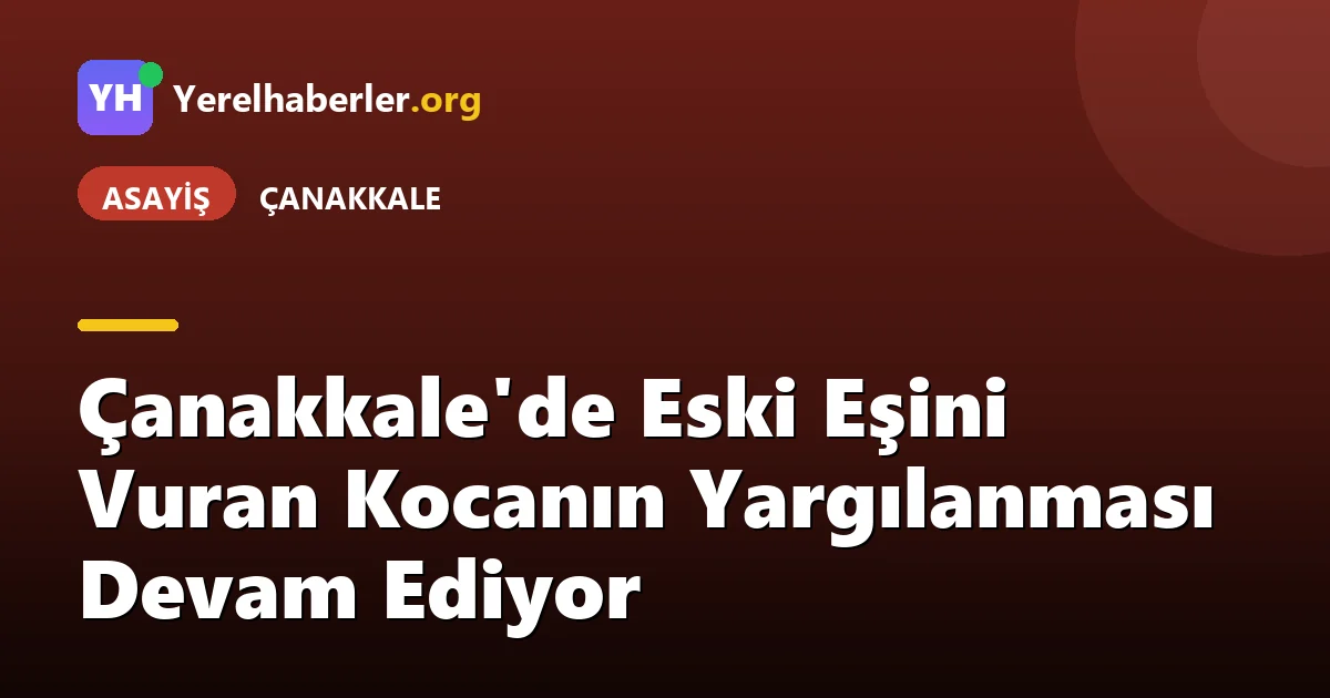 Çanakkale'de Eski Eşini Vuran Kocanın Yargılanması Devam Ediyor