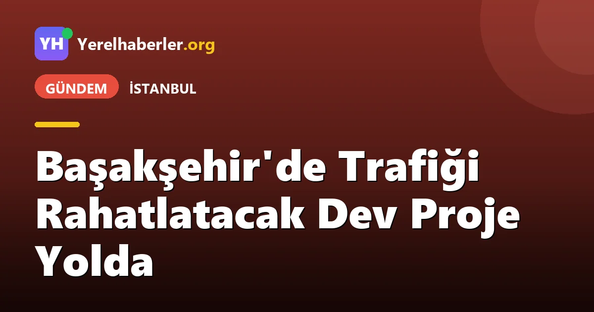 Başakşehir'de Trafiği Rahatlatacak Dev Proje Yolda