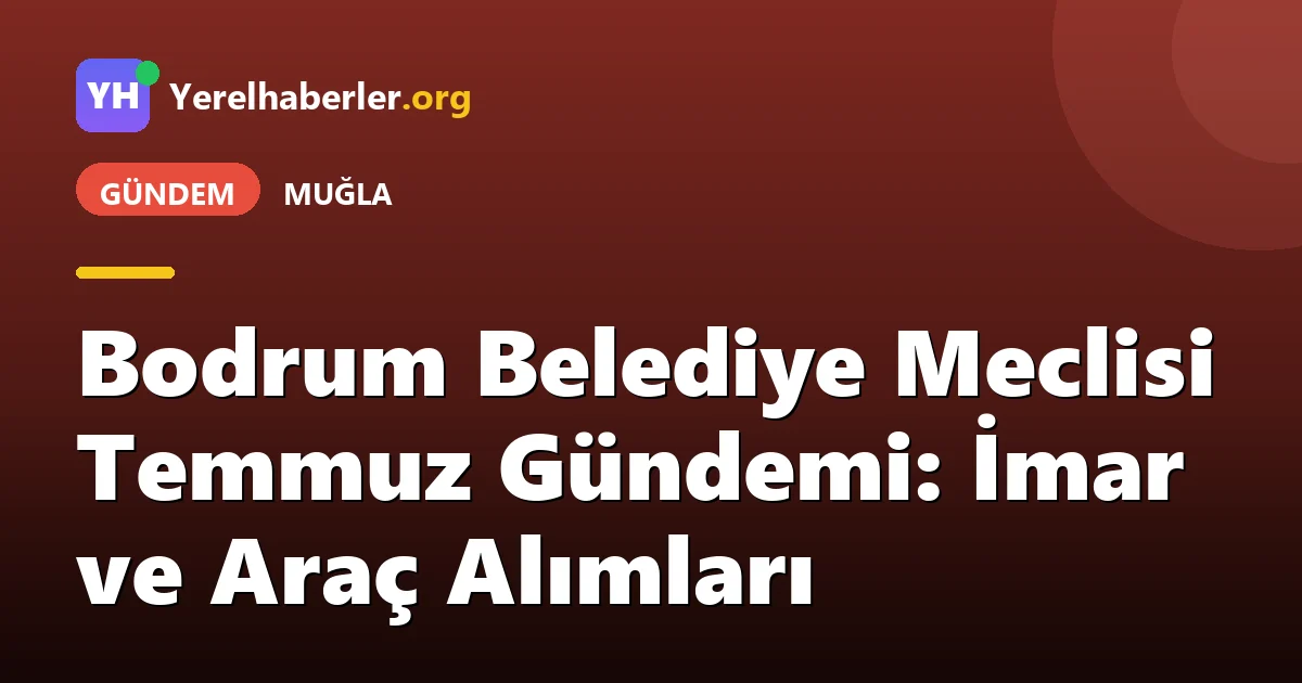 Bodrum Belediye Meclisi Temmuz Gündemi: İmar ve Araç Alımları