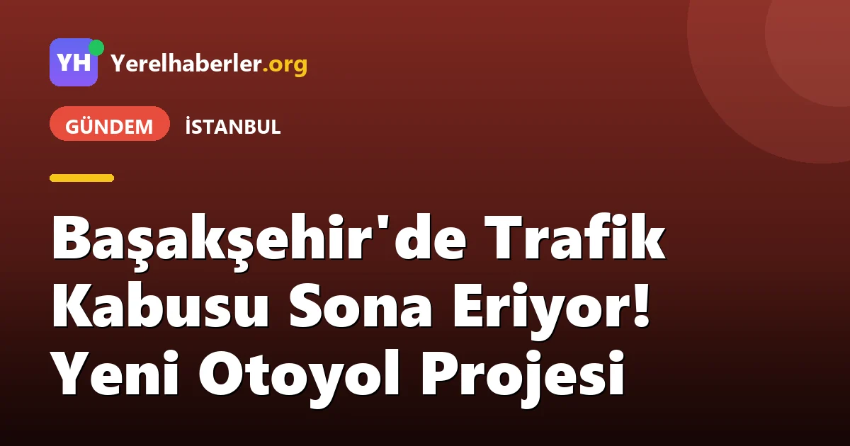 Başakşehir'de Trafik Kabusu Sona Eriyor! Yeni Otoyol Projesi